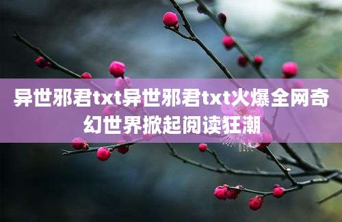 异世邪君txt异世邪君txt火爆全网奇幻世界掀起阅读狂潮