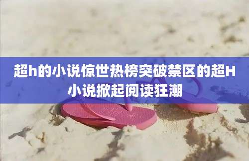 超h的小说惊世热榜突破禁区的超H小说掀起阅读狂潮
