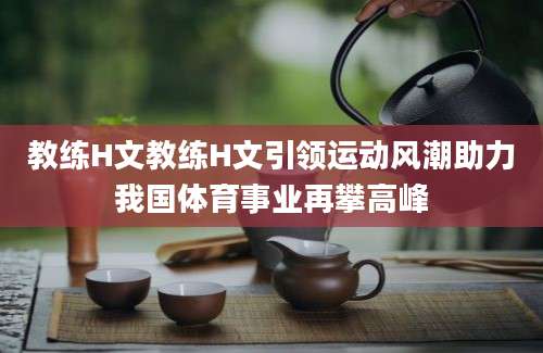 教练H文教练H文引领运动风潮助力我国体育事业再攀高峰