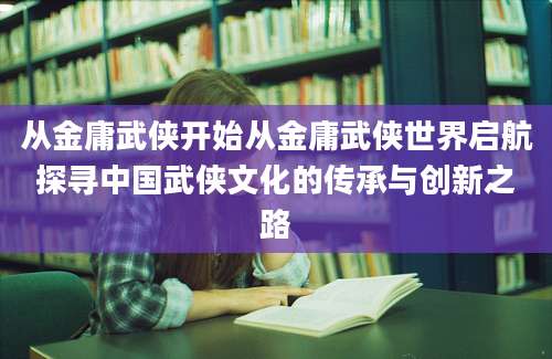从金庸武侠开始从金庸武侠世界启航探寻中国武侠文化的传承与创新之路