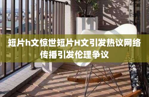 短片h文惊世短片H文引发热议网络传播引发伦理争议