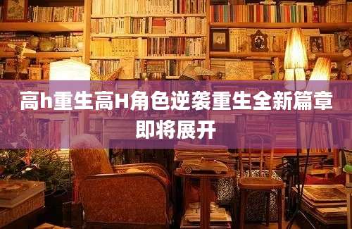 高h重生高H角色逆袭重生全新篇章即将展开
