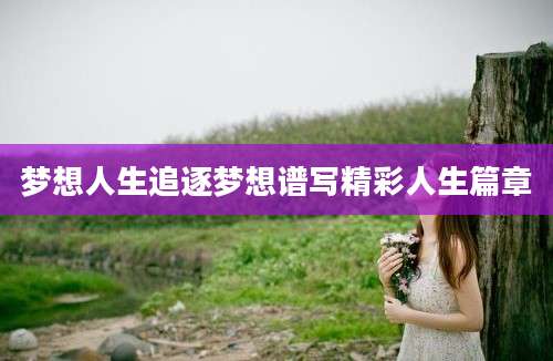 梦想人生追逐梦想谱写精彩人生篇章