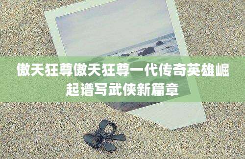 傲天狂尊傲天狂尊一代传奇英雄崛起谱写武侠新篇章