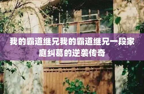 我的霸道继兄我的霸道继兄一段家庭纠葛的逆袭传奇