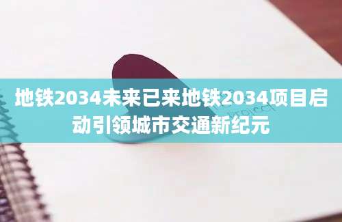 地铁2034未来已来地铁2034项目启动引领城市交通新纪元