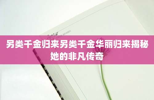 另类千金归来另类千金华丽归来揭秘她的非凡传奇