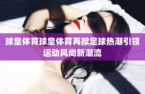 球皇体育球皇体育再掀足球热潮引领运动风尚新潮流
