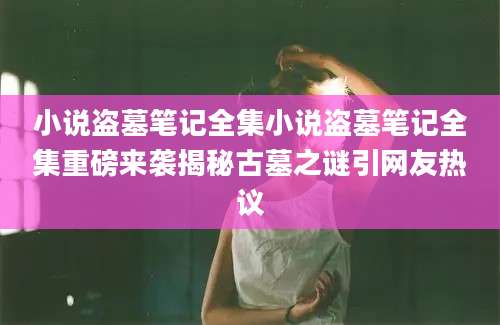 小说盗墓笔记全集小说盗墓笔记全集重磅来袭揭秘古墓之谜引网友热议