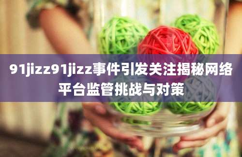 91jizz91jizz事件引发关注揭秘网络平台监管挑战与对策
