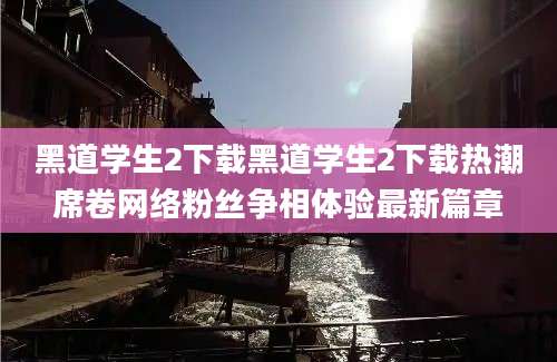黑道学生2下载黑道学生2下载热潮席卷网络粉丝争相体验最新篇章