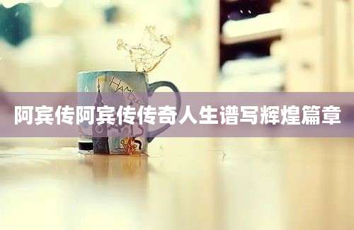 阿宾传阿宾传传奇人生谱写辉煌篇章