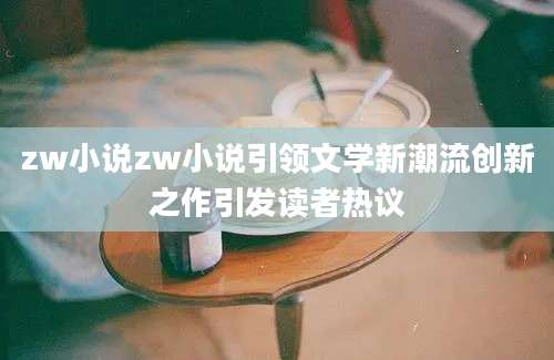 zw小说zw小说引领文学新潮流创新之作引发读者热议
