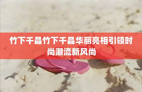 竹下千晶竹下千晶华丽亮相引领时尚潮流新风尚