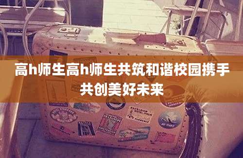 高h师生高h师生共筑和谐校园携手共创美好未来