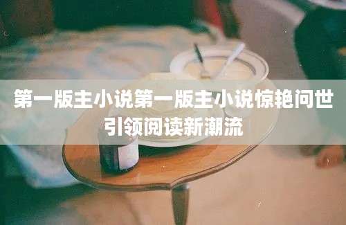 第一版主小说第一版主小说惊艳问世引领阅读新潮流