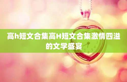高h短文合集高H短文合集激情四溢的文学盛宴