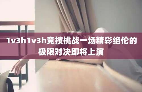 1v3h1v3h竞技挑战一场精彩绝伦的极限对决即将上演