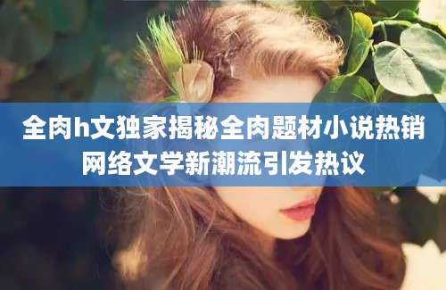 全肉h文独家揭秘全肉题材小说热销网络文学新潮流引发热议