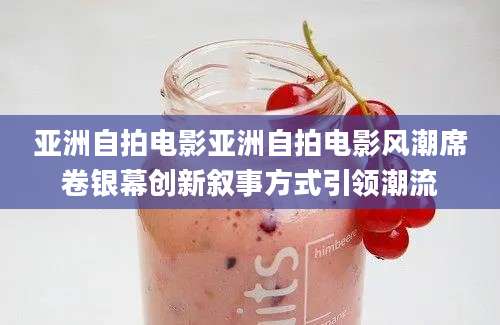 亚洲自拍电影亚洲自拍电影风潮席卷银幕创新叙事方式引领潮流