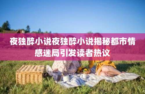 夜独醉小说夜独醉小说揭秘都市情感迷局引发读者热议