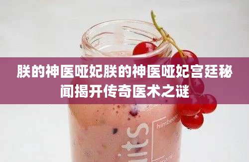 朕的神医哑妃朕的神医哑妃宫廷秘闻揭开传奇医术之谜