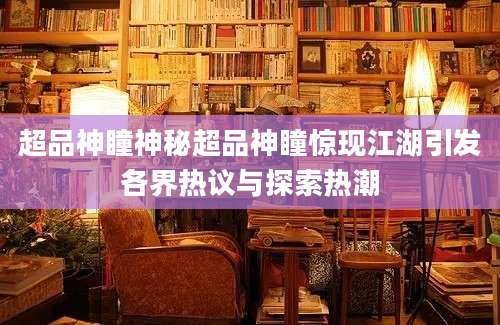 超品神瞳神秘超品神瞳惊现江湖引发各界热议与探索热潮