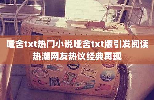 哑舍txt热门小说哑舍txt版引发阅读热潮网友热议经典再现
