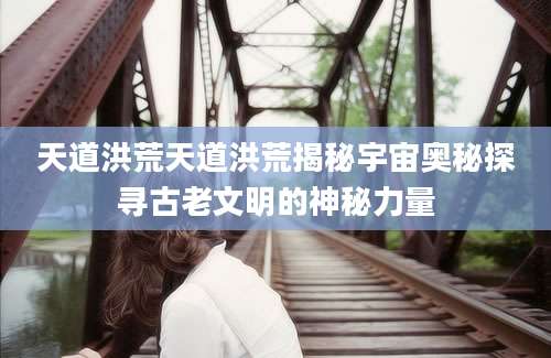 天道洪荒天道洪荒揭秘宇宙奥秘探寻古老文明的神秘力量