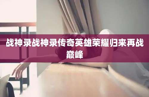战神录战神录传奇英雄荣耀归来再战巅峰