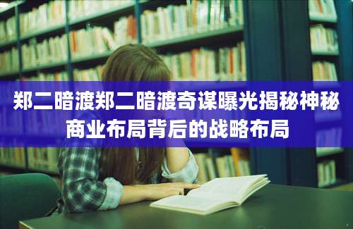 郑二暗渡郑二暗渡奇谋曝光揭秘神秘商业布局背后的战略布局