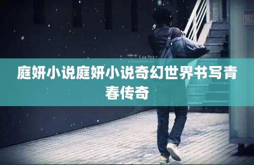 庭妍小说庭妍小说奇幻世界书写青春传奇