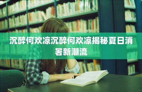 沉醉何欢凉沉醉何欢凉揭秘夏日消暑新潮流