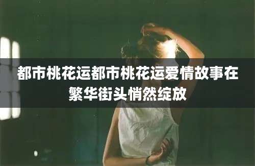 都市桃花运都市桃花运爱情故事在繁华街头悄然绽放
