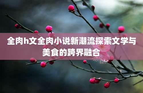 全肉h文全肉小说新潮流探索文学与美食的跨界融合