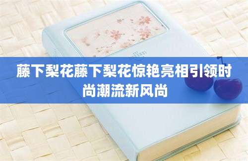 藤下梨花藤下梨花惊艳亮相引领时尚潮流新风尚