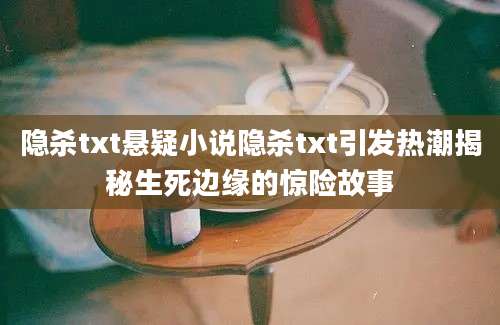 隐杀txt悬疑小说隐杀txt引发热潮揭秘生死边缘的惊险故事