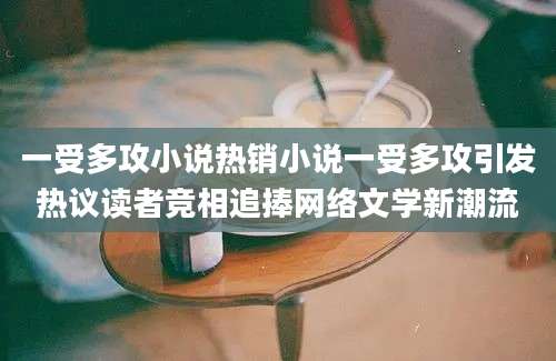 一受多攻小说热销小说一受多攻引发热议读者竞相追捧网络文学新潮流