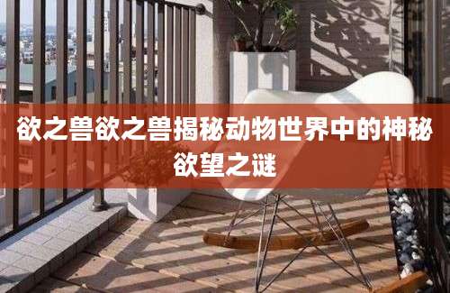 欲之兽欲之兽揭秘动物世界中的神秘欲望之谜