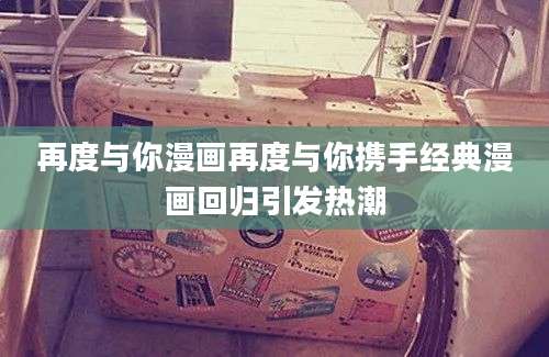 再度与你漫画再度与你携手经典漫画回归引发热潮