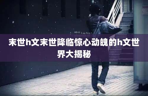 末世h文末世降临惊心动魄的h文世界大揭秘