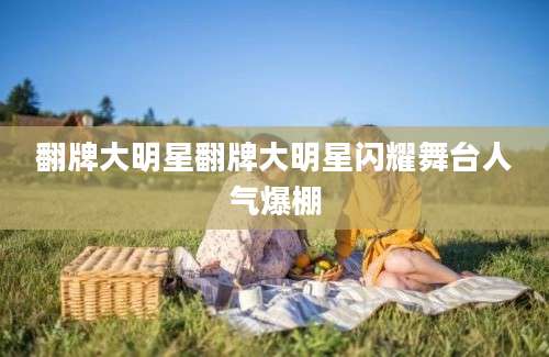 翻牌大明星翻牌大明星闪耀舞台人气爆棚