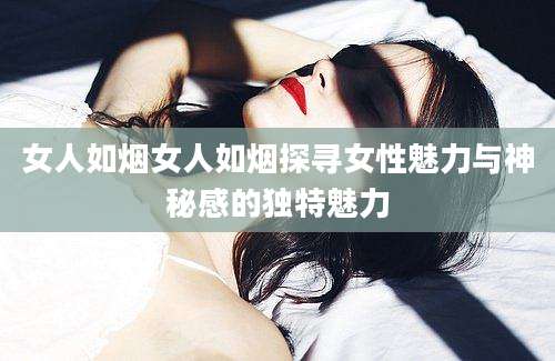 女人如烟女人如烟探寻女性魅力与神秘感的独特魅力