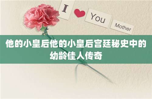 他的小皇后他的小皇后宫廷秘史中的幼龄佳人传奇