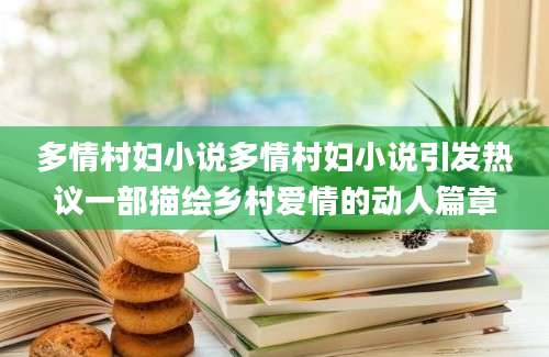 多情村妇小说多情村妇小说引发热议一部描绘乡村爱情的动人篇章