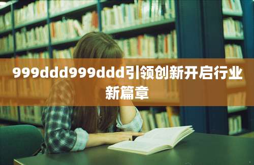 999ddd999ddd引领创新开启行业新篇章