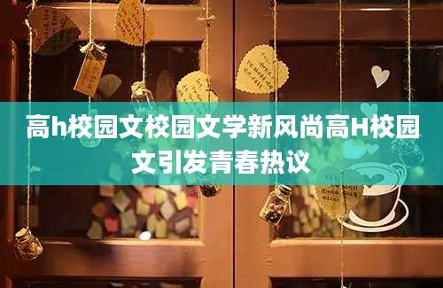 高h校园文校园文学新风尚高H校园文引发青春热议