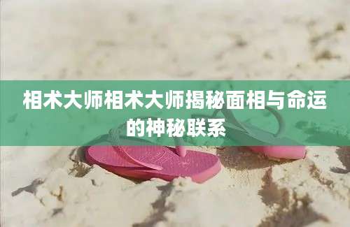 相术大师相术大师揭秘面相与命运的神秘联系