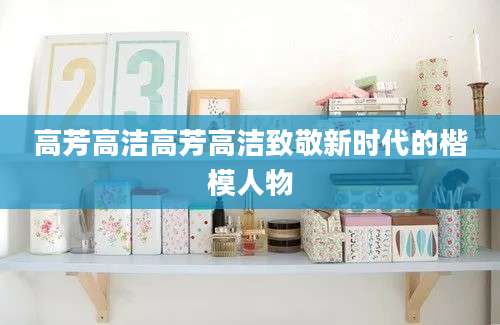 高芳高洁高芳高洁致敬新时代的楷模人物