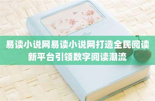 易读小说网易读小说网打造全民阅读新平台引领数字阅读潮流